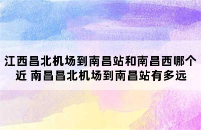 江西昌北机场到南昌站和南昌西哪个近 南昌昌北机场到南昌站有多远